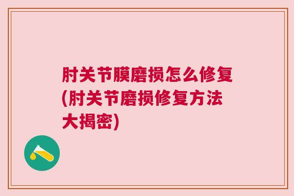 肘关节膜磨损怎么修复(肘关节磨损修复方法大揭密)