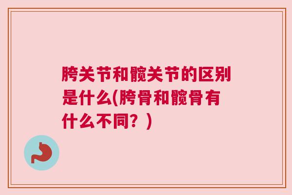 胯关节和髋关节的区别是什么(胯骨和髋骨有什么不同?) 胯关节和髋关节的区别是什么(胯骨和髋骨有什么不同?)