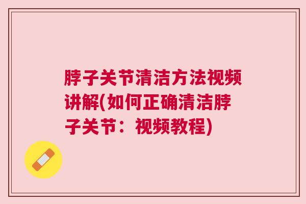 脖子关节清洁方法视频讲解(如何正确清洁脖子关节:视频教程)
