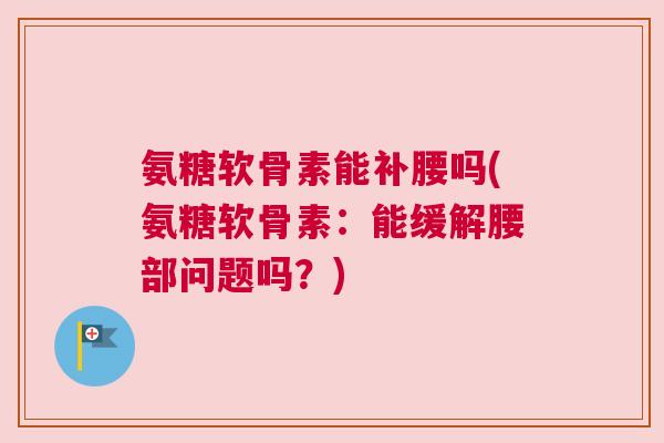 氨糖软骨素能补腰吗(氨糖软骨素：能缓解腰部问题吗？)