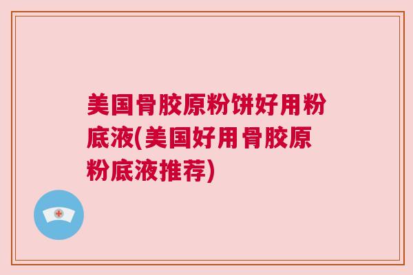 美国骨胶原粉饼好用粉底液(美国好用骨胶原粉底液推荐)