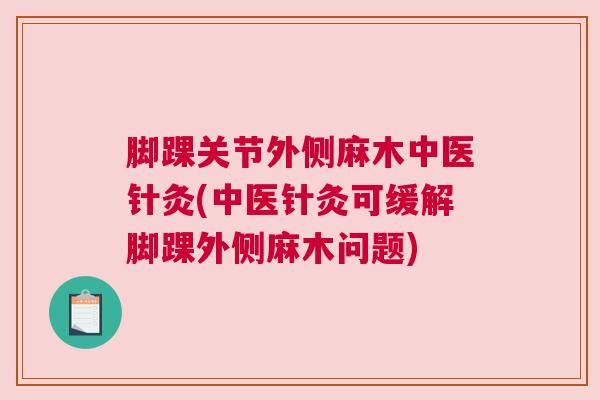 脚踝关节外侧麻木中医针灸(中医针灸可缓解脚踝外侧麻木问题)