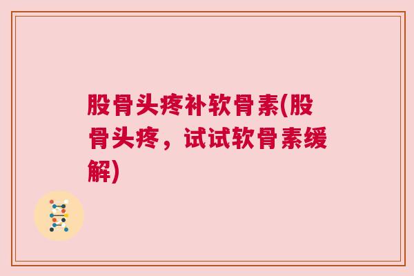 股骨头疼补软骨素(股骨头疼,试试软骨素缓解) 股骨头疼补软骨素(股骨头疼,试试软骨素缓解)
