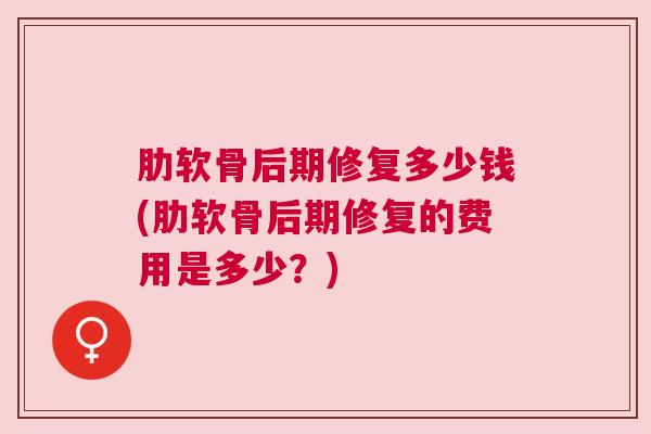 肋软骨后期修复多少钱(肋软骨后期修复的费用是多少?)