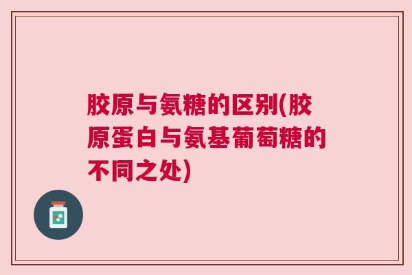 胶原与氨糖的区别(胶原蛋白与氨基葡萄糖的不同之处)