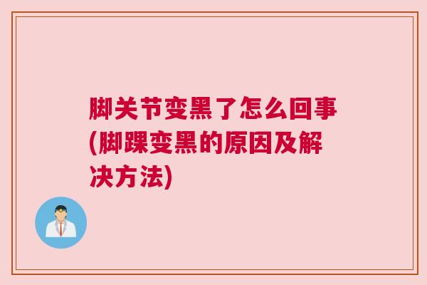 脚关节变黑了怎么回事(脚踝变黑的原因及解决方法)