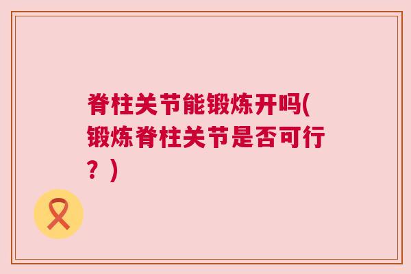 脊柱关节能锻炼开吗(锻炼脊柱关节是否可行?)