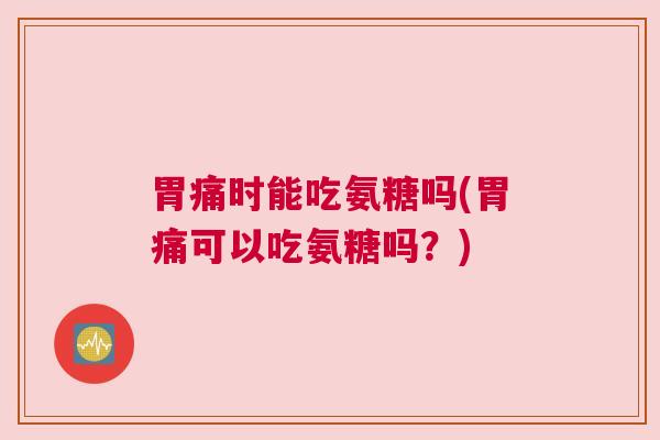 胃痛时能吃氨糖吗(胃痛可以吃氨糖吗?)