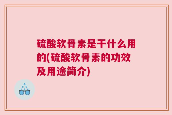 硫酸软骨素是干什么用的(硫酸软骨素的功效及用途简介)