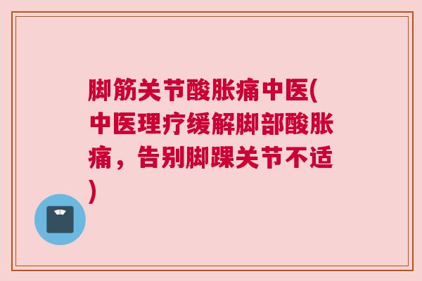 脚筋关节酸胀痛中医(中医理疗缓解脚部酸胀痛，告别脚踝关节不适)