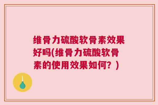 维骨力硫酸软骨素效果好吗(维骨力硫酸软骨素的使用效果如何?)