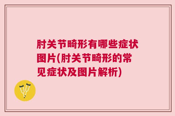 肘关节畸形有哪些症状图片(肘关节畸形的常见症状及图片解析)