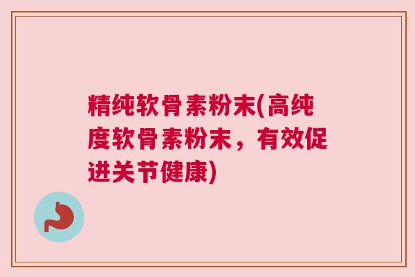 精纯软骨素粉末(高纯度软骨素粉末,有效促进关节健康) 精纯软骨素粉末(高纯度软骨素粉末,有效促进关节健康)