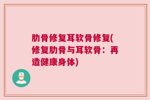 肋骨修复耳软骨修复(修复肋骨与耳软骨:再造健康身体) 肋骨修复耳软骨修复(修复肋骨与耳软骨:再造健康身体)
