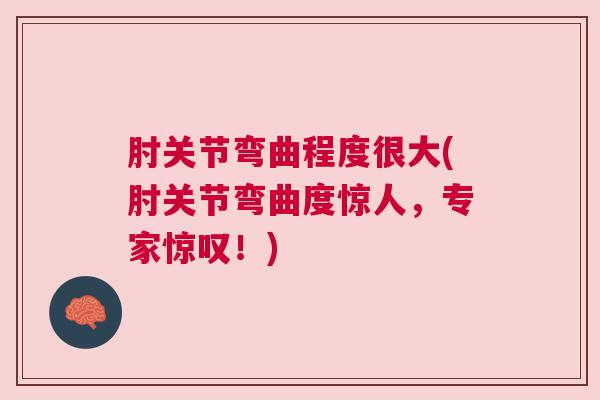 肘关节弯曲程度很大(肘关节弯曲度惊人,专家惊叹!) 肘关节弯曲程度很大(肘关节弯曲度惊人,专家惊叹!)