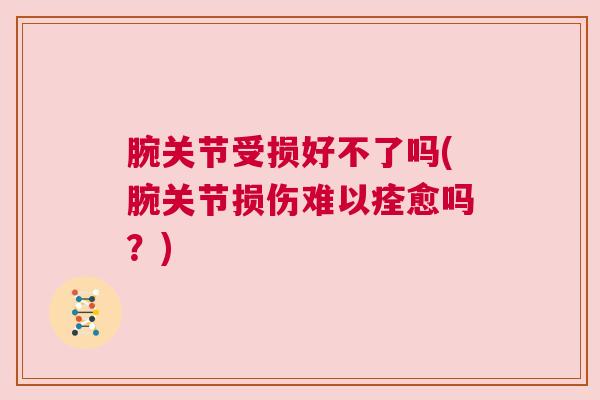 腕关节受损好不了吗(腕关节损伤难以痊愈吗?)