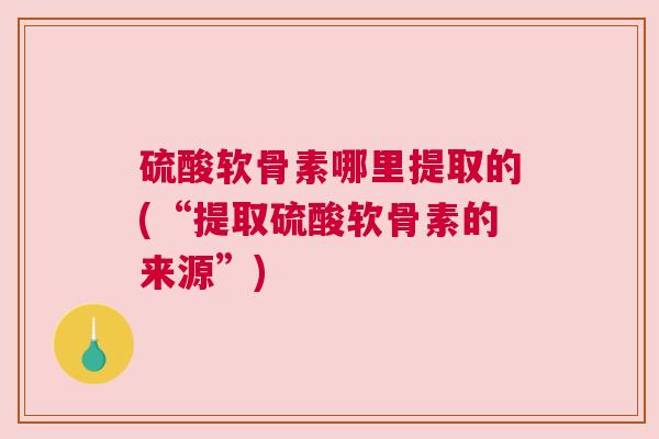 硫酸软骨素哪里提取的(“提取硫酸软骨素的来源”) 硫酸软骨素哪里提取的(“提取硫酸软骨素的来源”)