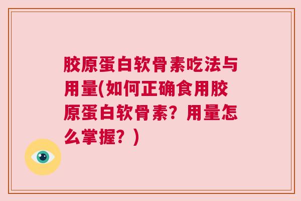 胶原蛋白软骨素吃法与用量(如何正确食用胶原蛋白软骨素?用量怎么掌握?) 胶原蛋白软骨素吃法与用量(如何正确食用胶原蛋白软骨素?用量怎么掌握?)