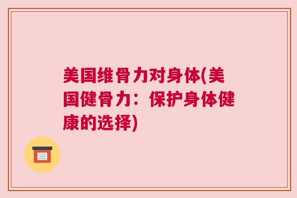 美国维骨力对身体(美国健骨力:保护身体健康的选择) 美国维骨力对身体(美国健骨力:保护身体健康的选择)