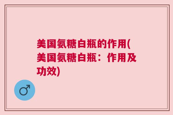 美国氨糖白瓶的作用(美国氨糖白瓶:作用及功效)