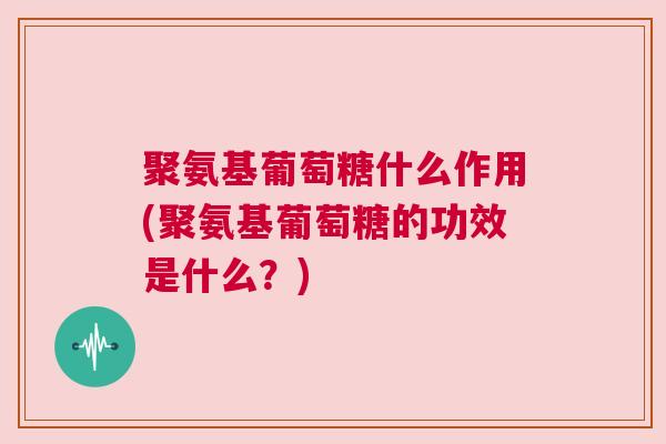 聚氨基葡萄糖什么作用(聚氨基葡萄糖的功效是什么？)