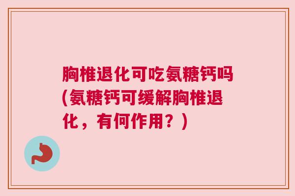 胸椎退化可吃氨糖钙吗(氨糖钙可缓解胸椎退化,有何作用?)