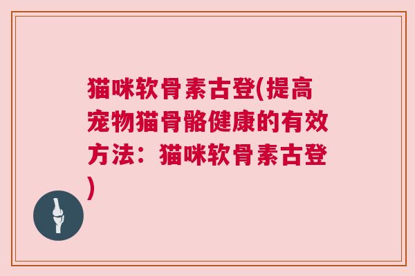 猫咪软骨素古登(提高宠物猫骨骼健康的有效方法:猫咪软骨素古登)