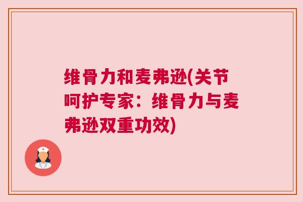 维骨力和麦弗逊(关节呵护专家:维骨力与麦弗逊双重功效)