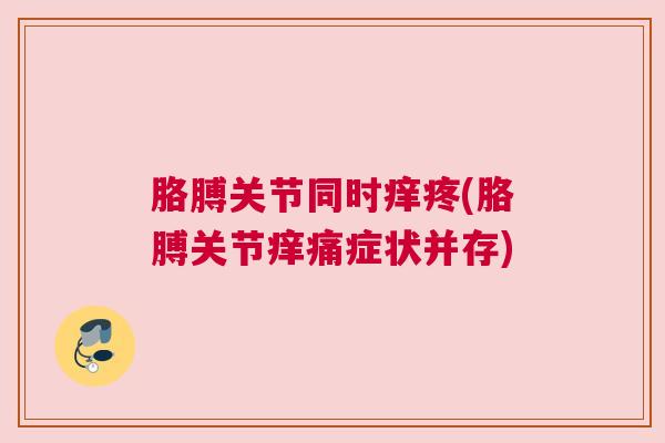 胳膊关节同时痒疼(胳膊关节痒痛症状并存)