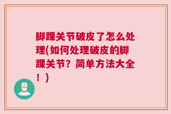 脚踝关节破皮了怎么处理(如何处理破皮的脚踝关节?简单方法大全!) 脚踝关节破皮了怎么处理(如何处理破皮的脚踝关节?简单方法大全!)