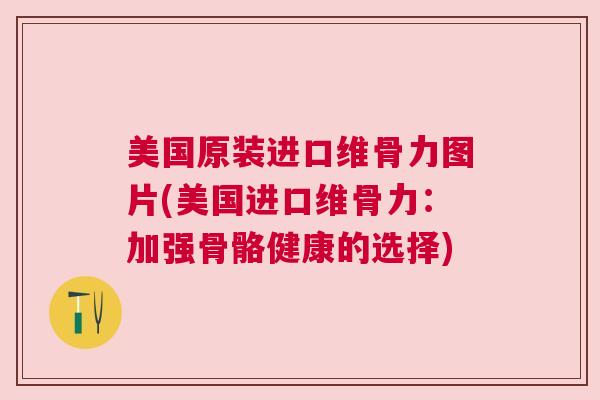 美国原装进口维骨力图片(美国进口维骨力：加强骨骼健康的选择)