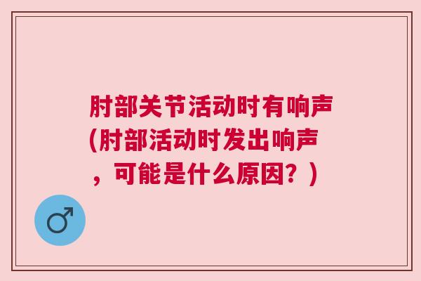 肘部关节活动时有响声(肘部活动时发出响声,可能是什么原因?)