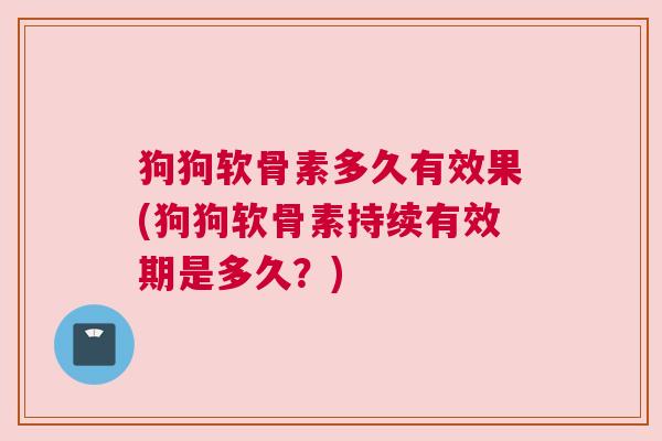 狗狗软骨素多久有效果(狗狗软骨素持续有效期是多久?)