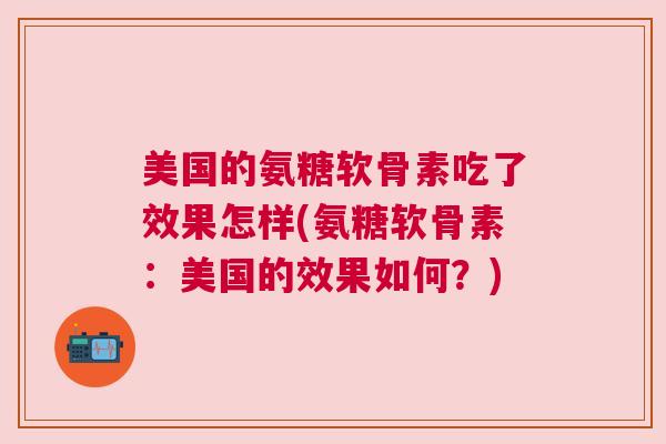 美国的氨糖软骨素吃了效果怎样(氨糖软骨素:美国的效果如何?)