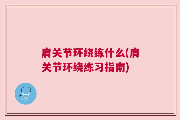 肩关节环绕练什么(肩关节环绕练习指南)