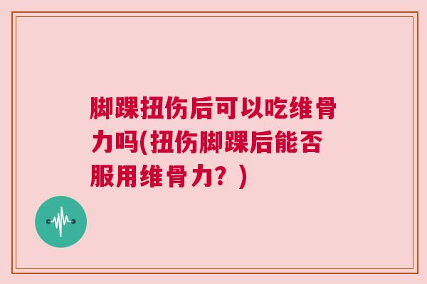 脚踝扭伤后可以吃维骨力吗(扭伤脚踝后能否服用维骨力?)