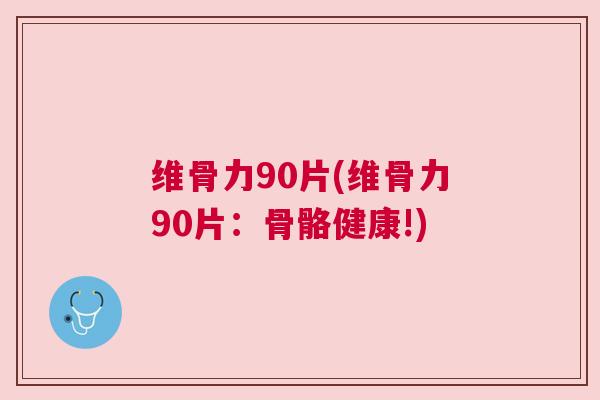 维骨力90片(维骨力90片:骨骼健康!)