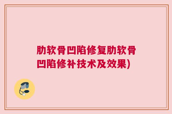 肋软骨凹陷修复肋软骨凹陷修补技术及效果)
