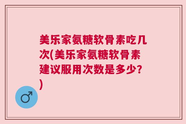 美乐家氨糖软骨素吃几次(美乐家氨糖软骨素建议服用次数是多少？)