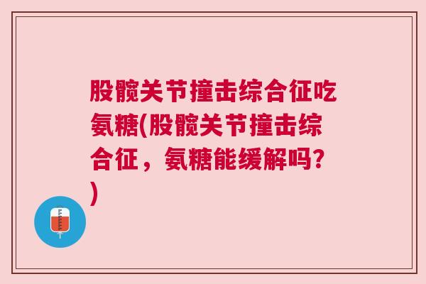 股髋关节撞击综合征吃氨糖(股髋关节撞击综合征,氨糖能缓解吗?)