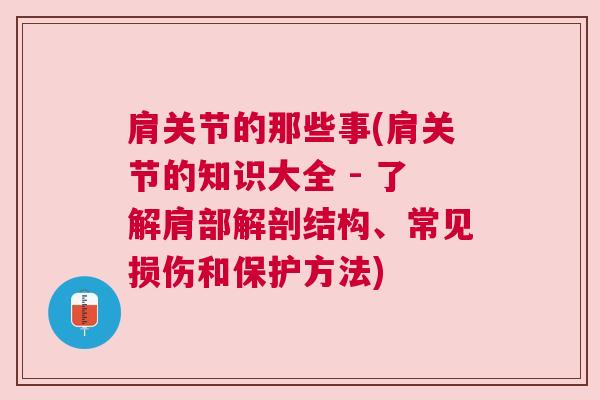 肩关节的那些事(肩关节的知识大全 - 了解肩部解剖结构、常见损伤和保护方法)