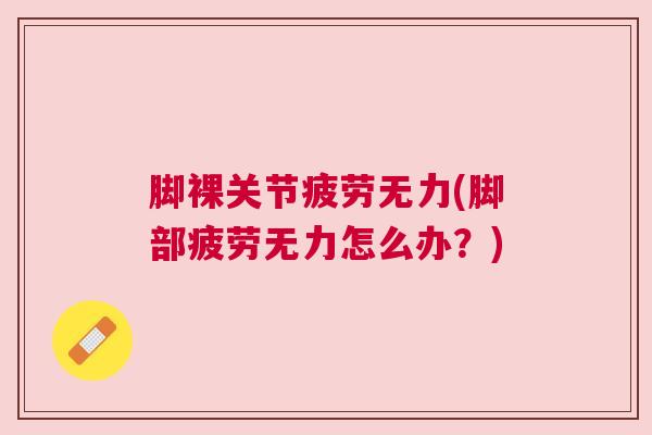 脚裸关节疲劳无力(脚部疲劳无力怎么办？)