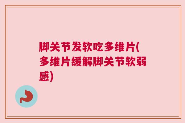 脚关节发软吃多维片(多维片缓解脚关节软弱感)
