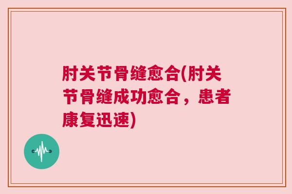 肘关节骨缝愈合(肘关节骨缝成功愈合,患者康复迅速) 肘关节骨缝愈合(肘关节骨缝成功愈合,患者康复迅速)