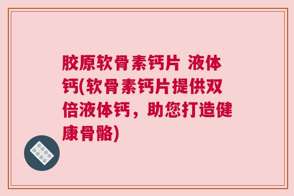 胶原软骨素钙片 液体钙(软骨素钙片提供双倍液体钙,助您打造健康骨骼)