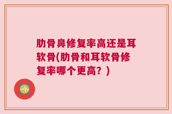肋骨鼻修复率高还是耳软骨(肋骨和耳软骨修复率哪个更高?)