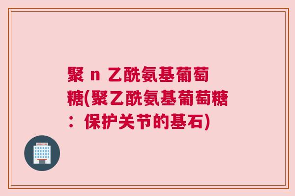聚 n 乙酰氨基葡萄糖(聚乙酰氨基葡萄糖：保护关节的基石)
