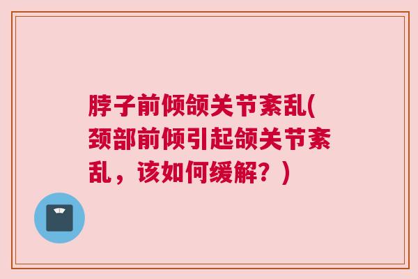 脖子前倾颌关节紊乱(颈部前倾引起颌关节紊乱,该如何缓解?)
