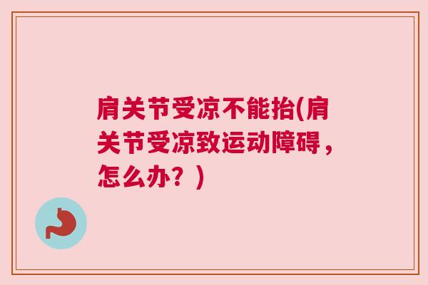 肩关节受凉不能抬(肩关节受凉致运动障碍,怎么办?)