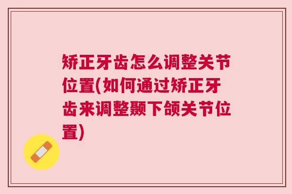 矫正牙齿怎么调整关节位置(如何通过矫正牙齿来调整颞下颌关节位置)